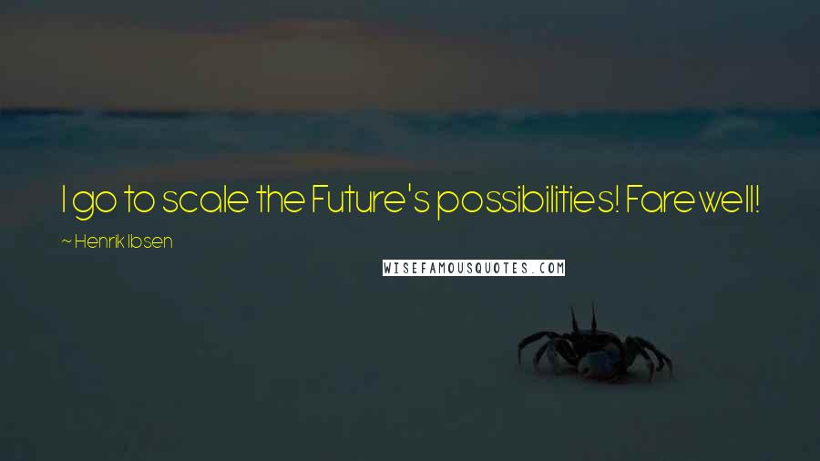 Henrik Ibsen Quotes: I go to scale the Future's possibilities! Farewell!