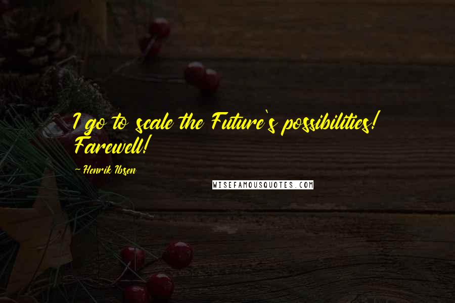 Henrik Ibsen Quotes: I go to scale the Future's possibilities! Farewell!