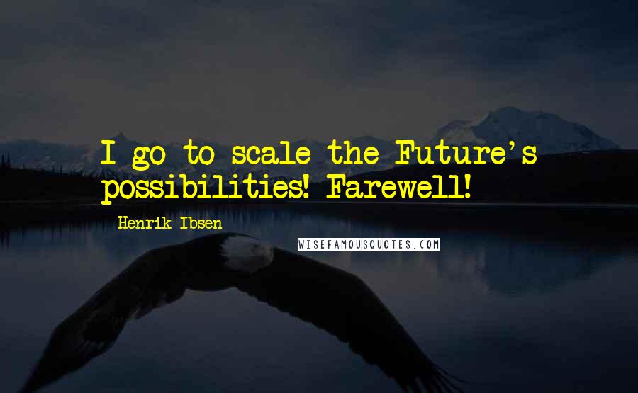 Henrik Ibsen Quotes: I go to scale the Future's possibilities! Farewell!