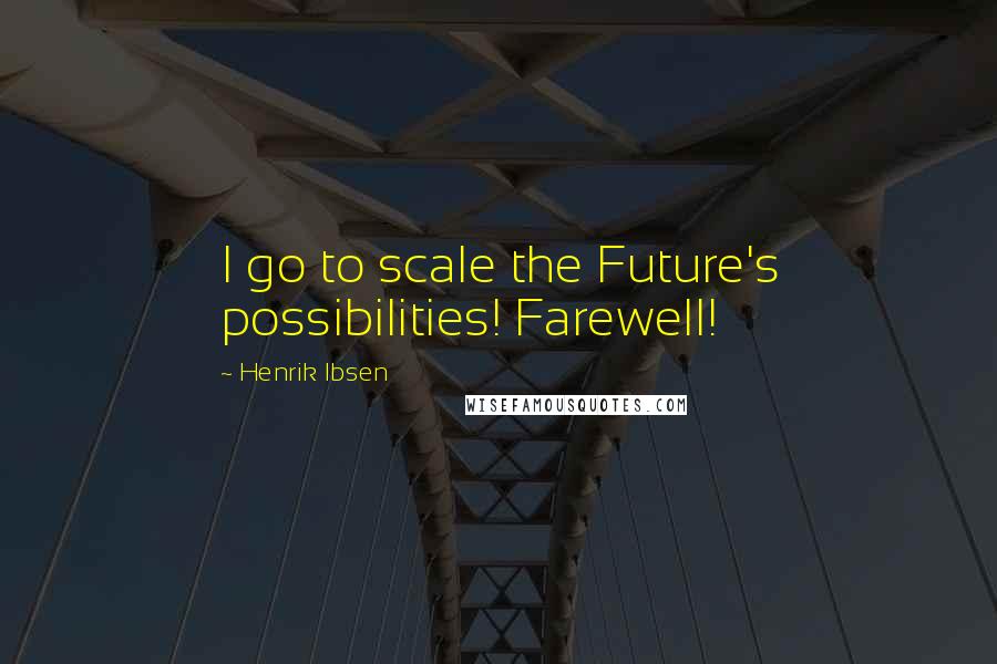 Henrik Ibsen Quotes: I go to scale the Future's possibilities! Farewell!