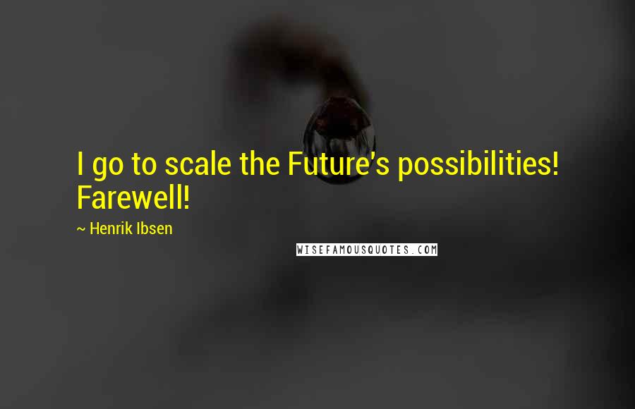 Henrik Ibsen Quotes: I go to scale the Future's possibilities! Farewell!