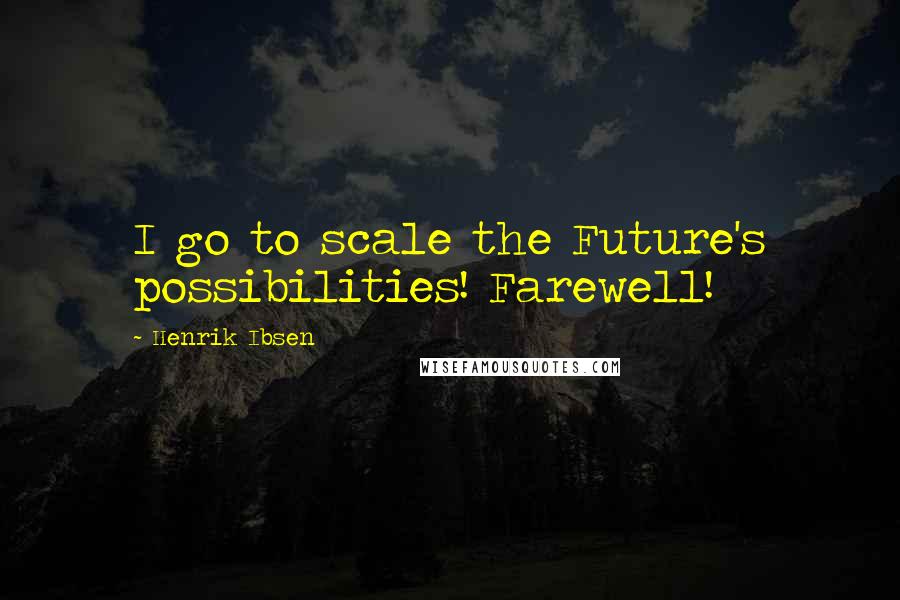 Henrik Ibsen Quotes: I go to scale the Future's possibilities! Farewell!