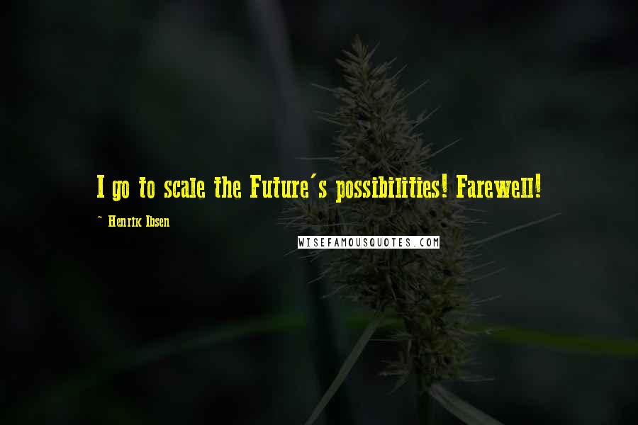 Henrik Ibsen Quotes: I go to scale the Future's possibilities! Farewell!