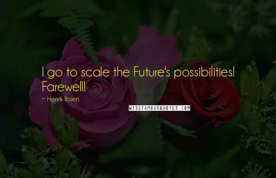 Henrik Ibsen Quotes: I go to scale the Future's possibilities! Farewell!