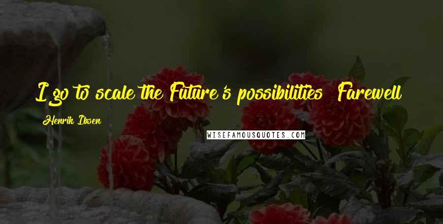 Henrik Ibsen Quotes: I go to scale the Future's possibilities! Farewell!