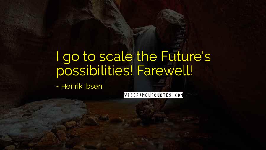 Henrik Ibsen Quotes: I go to scale the Future's possibilities! Farewell!