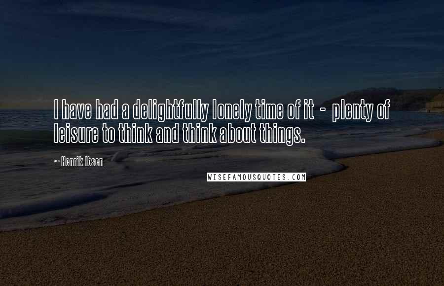 Henrik Ibsen Quotes: I have had a delightfully lonely time of it - plenty of leisure to think and think about things.