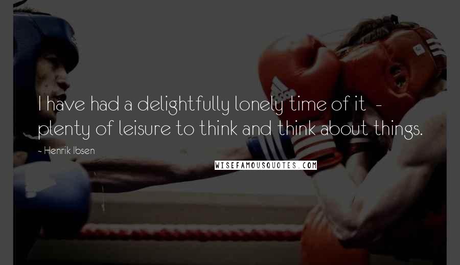 Henrik Ibsen Quotes: I have had a delightfully lonely time of it - plenty of leisure to think and think about things.