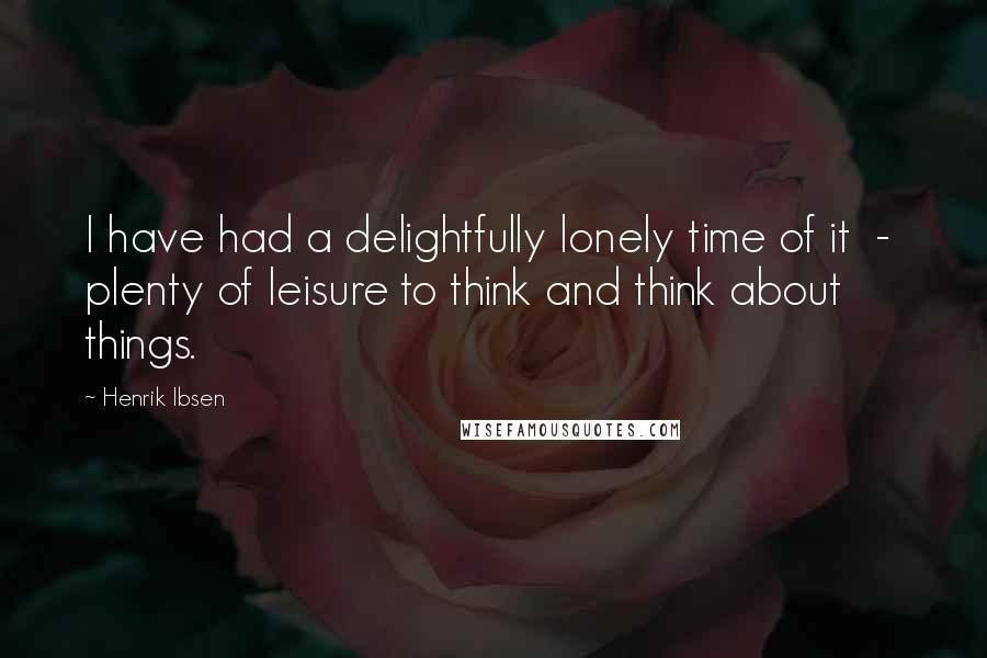 Henrik Ibsen Quotes: I have had a delightfully lonely time of it - plenty of leisure to think and think about things.