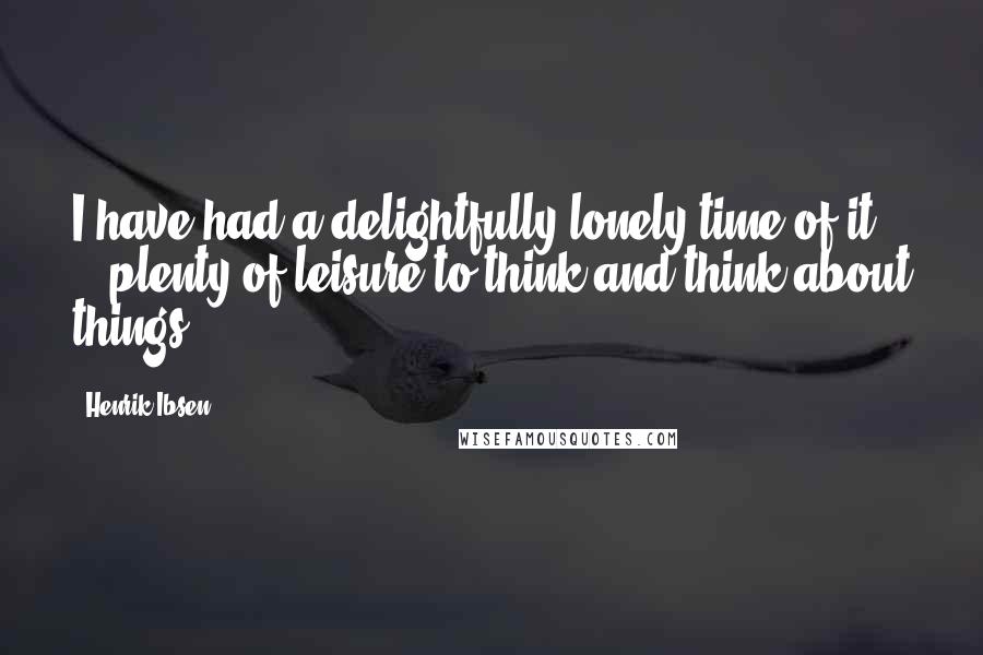Henrik Ibsen Quotes: I have had a delightfully lonely time of it - plenty of leisure to think and think about things.
