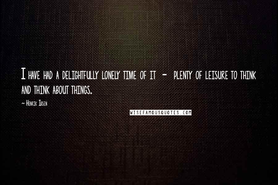 Henrik Ibsen Quotes: I have had a delightfully lonely time of it - plenty of leisure to think and think about things.
