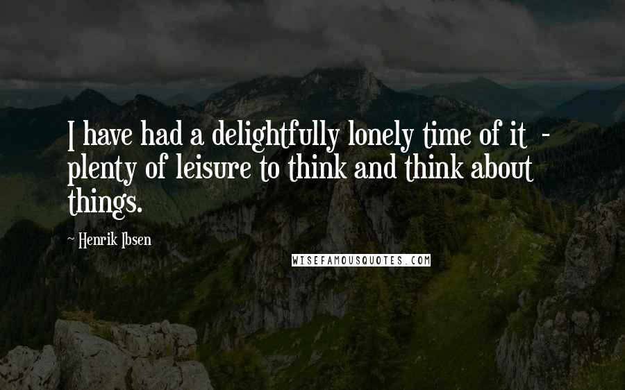 Henrik Ibsen Quotes: I have had a delightfully lonely time of it - plenty of leisure to think and think about things.