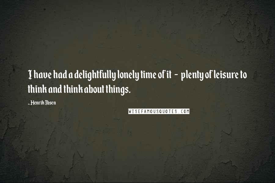 Henrik Ibsen Quotes: I have had a delightfully lonely time of it - plenty of leisure to think and think about things.