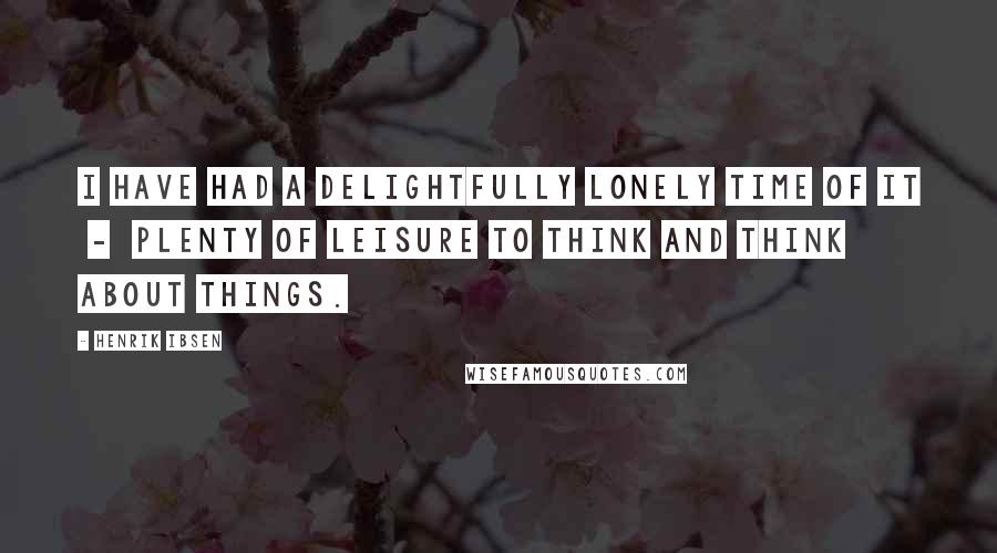 Henrik Ibsen Quotes: I have had a delightfully lonely time of it - plenty of leisure to think and think about things.