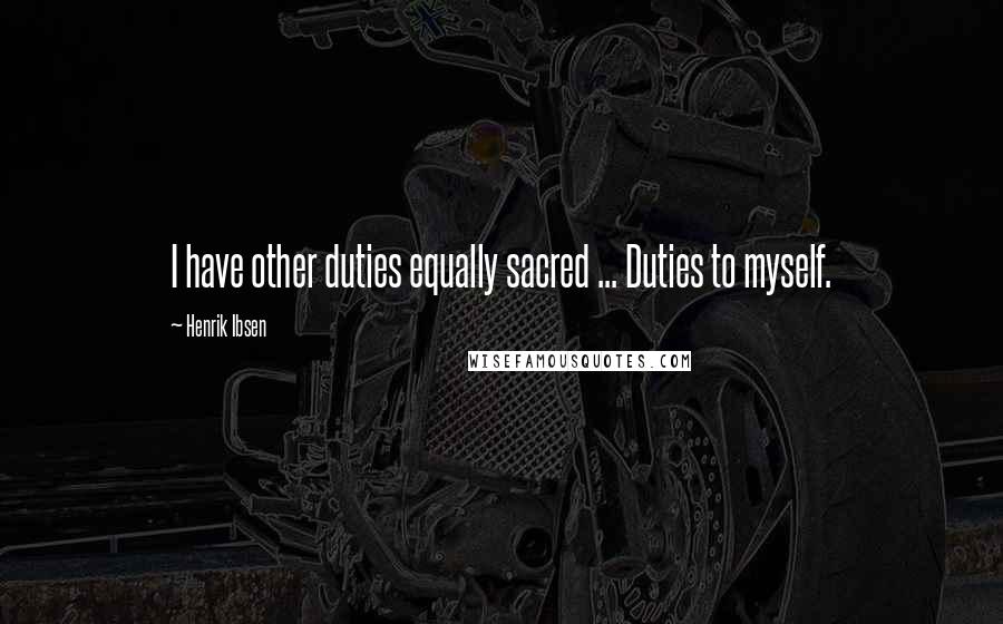 Henrik Ibsen Quotes: I have other duties equally sacred ... Duties to myself.