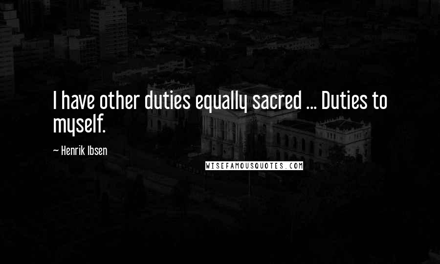 Henrik Ibsen Quotes: I have other duties equally sacred ... Duties to myself.