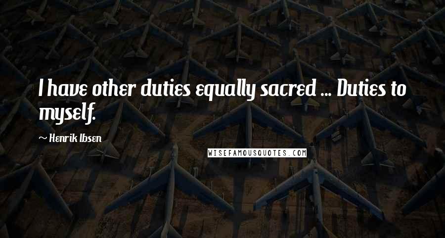 Henrik Ibsen Quotes: I have other duties equally sacred ... Duties to myself.