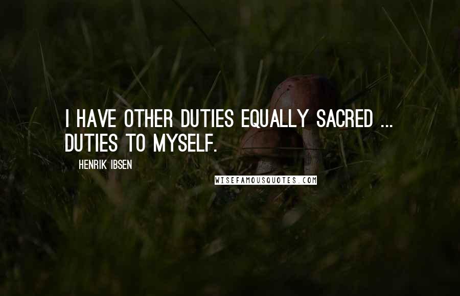 Henrik Ibsen Quotes: I have other duties equally sacred ... Duties to myself.