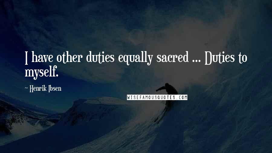 Henrik Ibsen Quotes: I have other duties equally sacred ... Duties to myself.