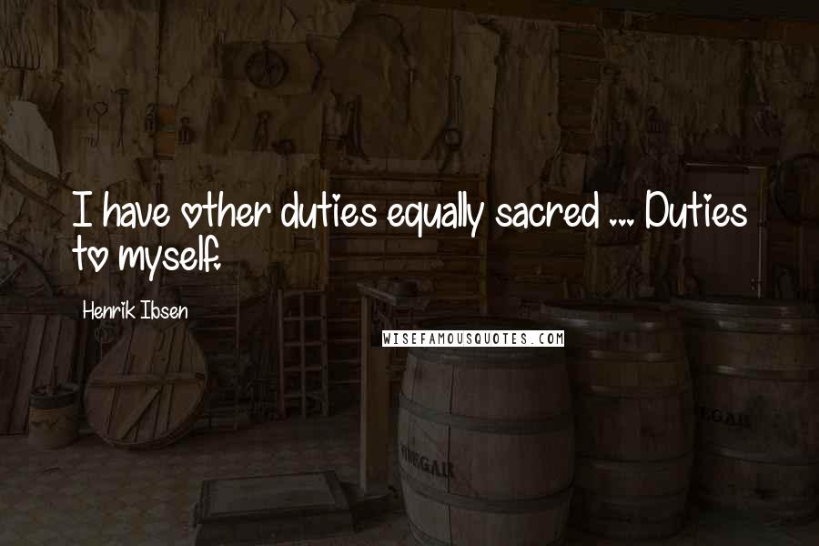 Henrik Ibsen Quotes: I have other duties equally sacred ... Duties to myself.