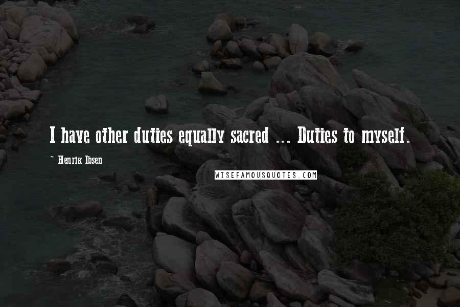 Henrik Ibsen Quotes: I have other duties equally sacred ... Duties to myself.