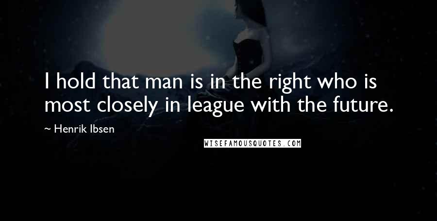 Henrik Ibsen Quotes: I hold that man is in the right who is most closely in league with the future.