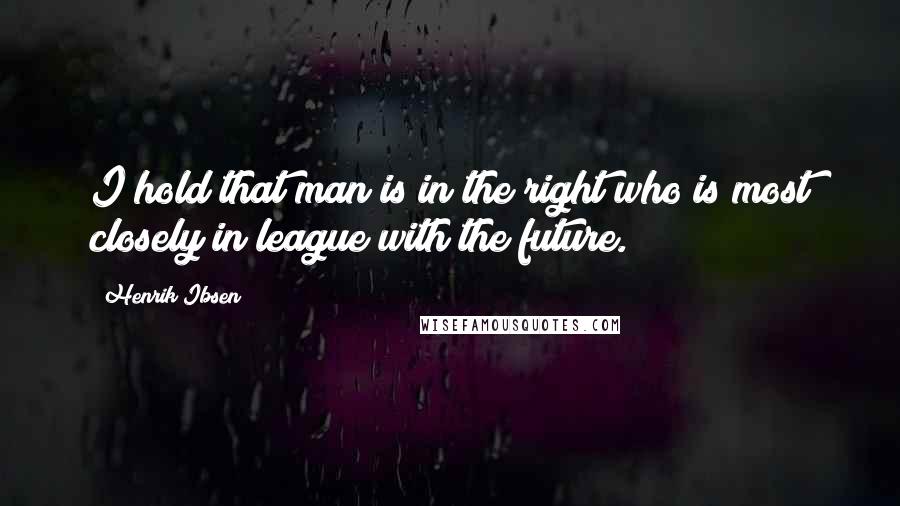 Henrik Ibsen Quotes: I hold that man is in the right who is most closely in league with the future.