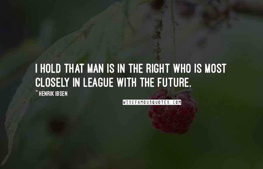 Henrik Ibsen Quotes: I hold that man is in the right who is most closely in league with the future.