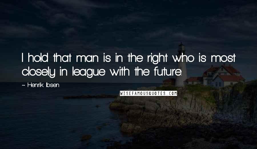 Henrik Ibsen Quotes: I hold that man is in the right who is most closely in league with the future.