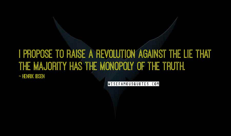 Henrik Ibsen Quotes: I propose to raise a revolution against the lie that the majority has the monopoly of the truth.