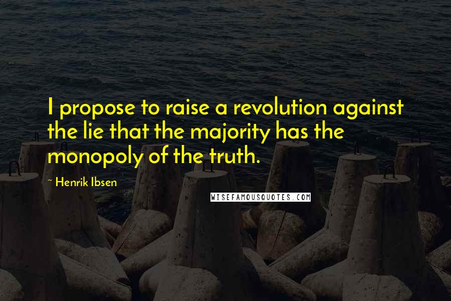 Henrik Ibsen Quotes: I propose to raise a revolution against the lie that the majority has the monopoly of the truth.