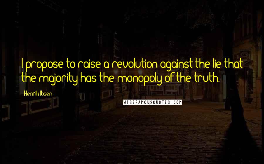 Henrik Ibsen Quotes: I propose to raise a revolution against the lie that the majority has the monopoly of the truth.