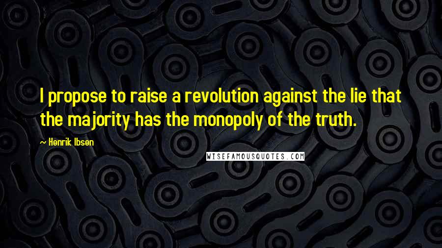 Henrik Ibsen Quotes: I propose to raise a revolution against the lie that the majority has the monopoly of the truth.