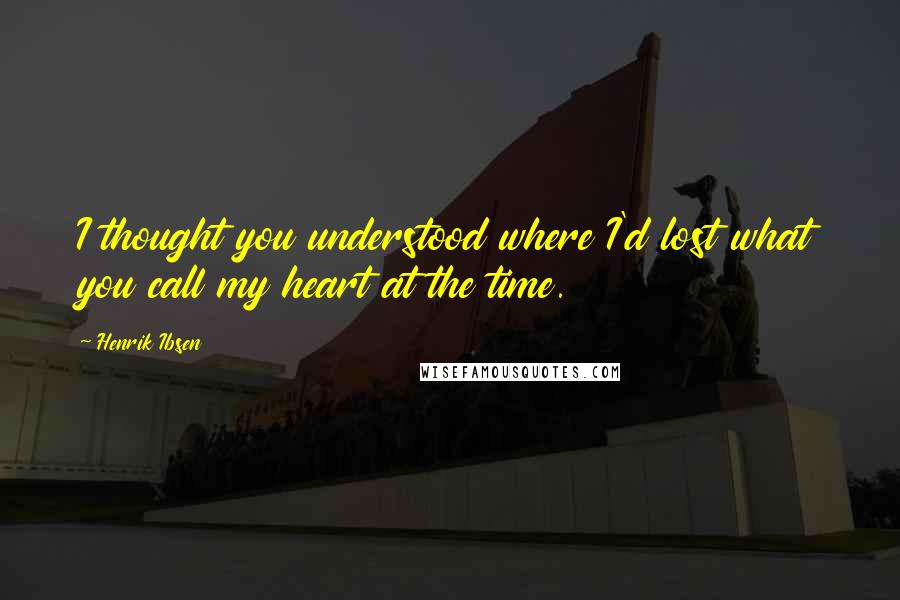 Henrik Ibsen Quotes: I thought you understood where I'd lost what you call my heart at the time.