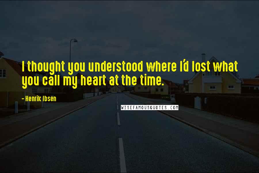 Henrik Ibsen Quotes: I thought you understood where I'd lost what you call my heart at the time.