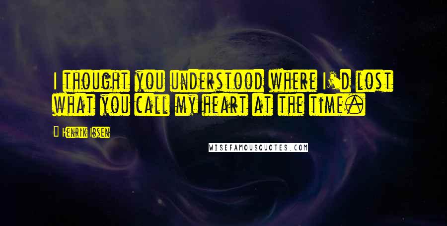 Henrik Ibsen Quotes: I thought you understood where I'd lost what you call my heart at the time.