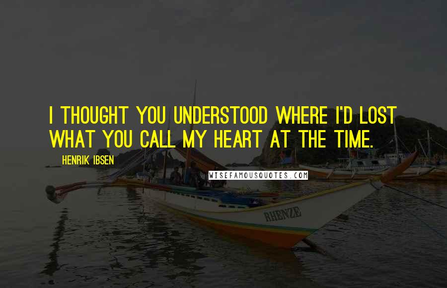 Henrik Ibsen Quotes: I thought you understood where I'd lost what you call my heart at the time.