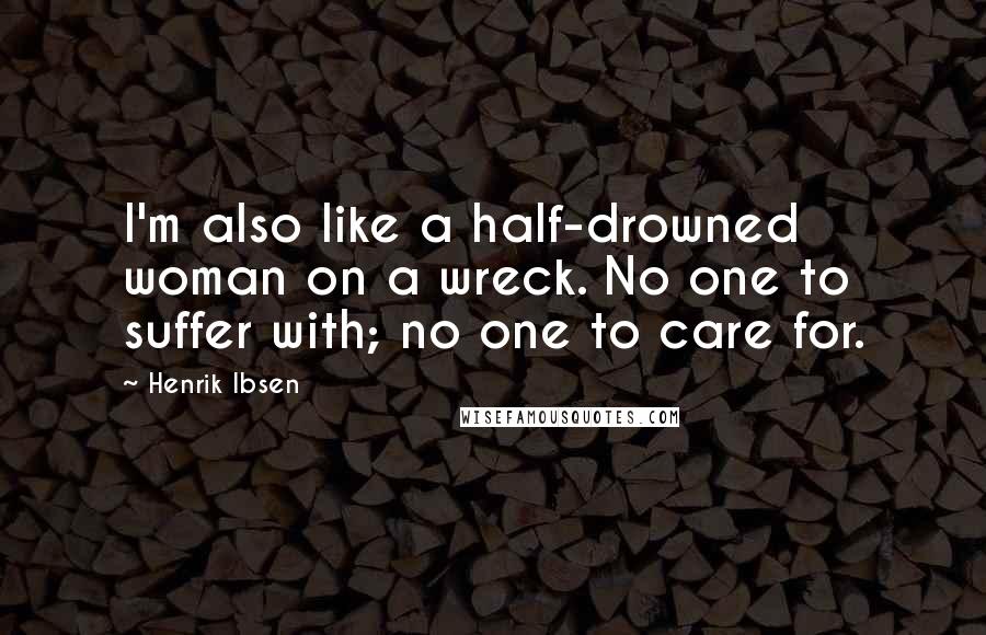 Henrik Ibsen Quotes: I'm also like a half-drowned woman on a wreck. No one to suffer with; no one to care for.