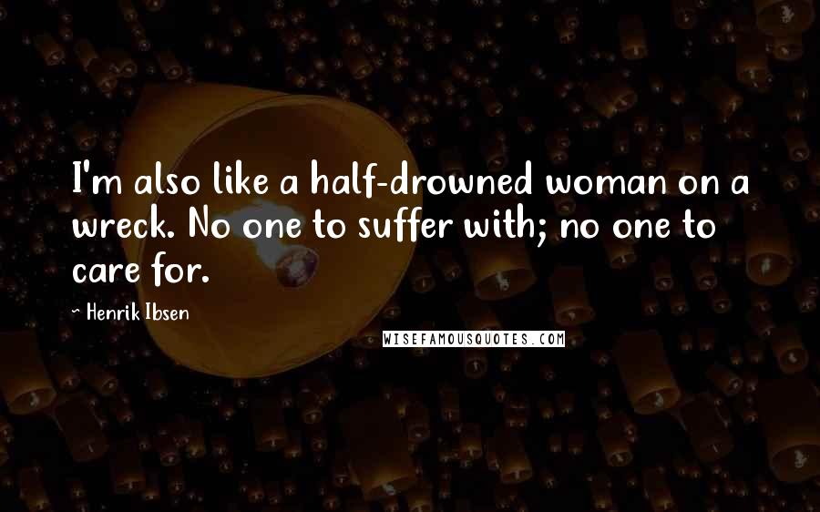 Henrik Ibsen Quotes: I'm also like a half-drowned woman on a wreck. No one to suffer with; no one to care for.