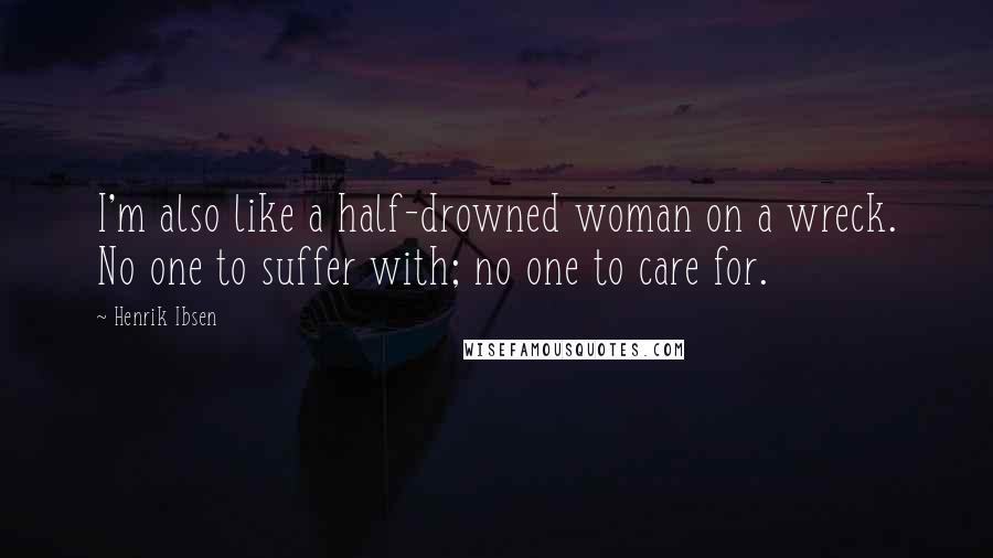 Henrik Ibsen Quotes: I'm also like a half-drowned woman on a wreck. No one to suffer with; no one to care for.