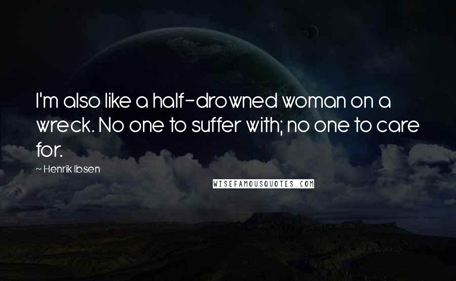 Henrik Ibsen Quotes: I'm also like a half-drowned woman on a wreck. No one to suffer with; no one to care for.