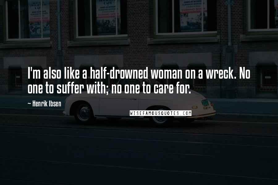 Henrik Ibsen Quotes: I'm also like a half-drowned woman on a wreck. No one to suffer with; no one to care for.