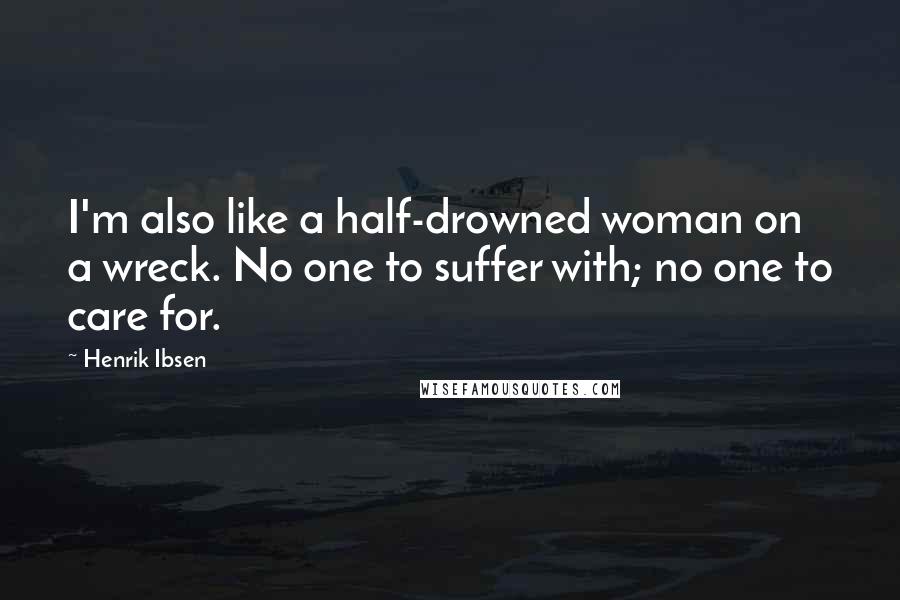 Henrik Ibsen Quotes: I'm also like a half-drowned woman on a wreck. No one to suffer with; no one to care for.