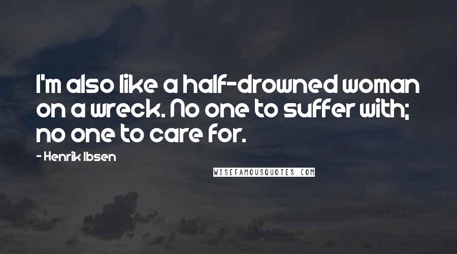 Henrik Ibsen Quotes: I'm also like a half-drowned woman on a wreck. No one to suffer with; no one to care for.