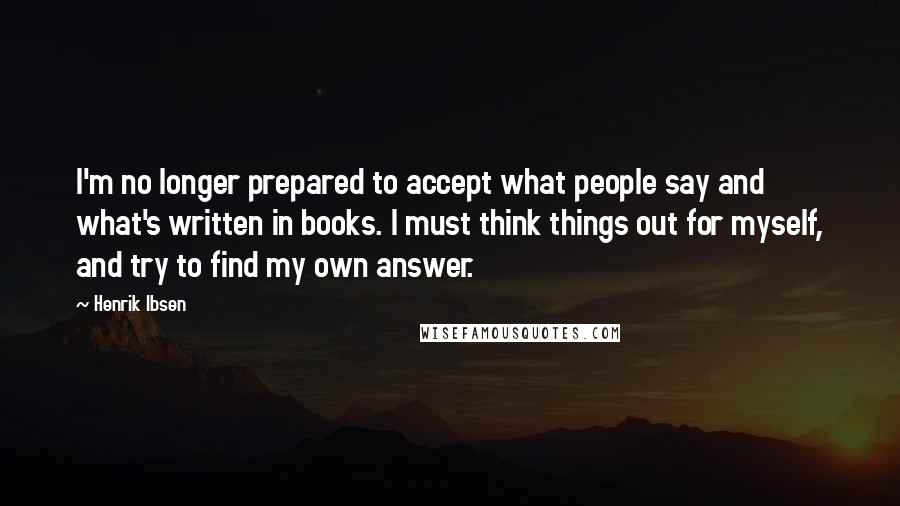 Henrik Ibsen Quotes: I'm no longer prepared to accept what people say and what's written in books. I must think things out for myself, and try to find my own answer.