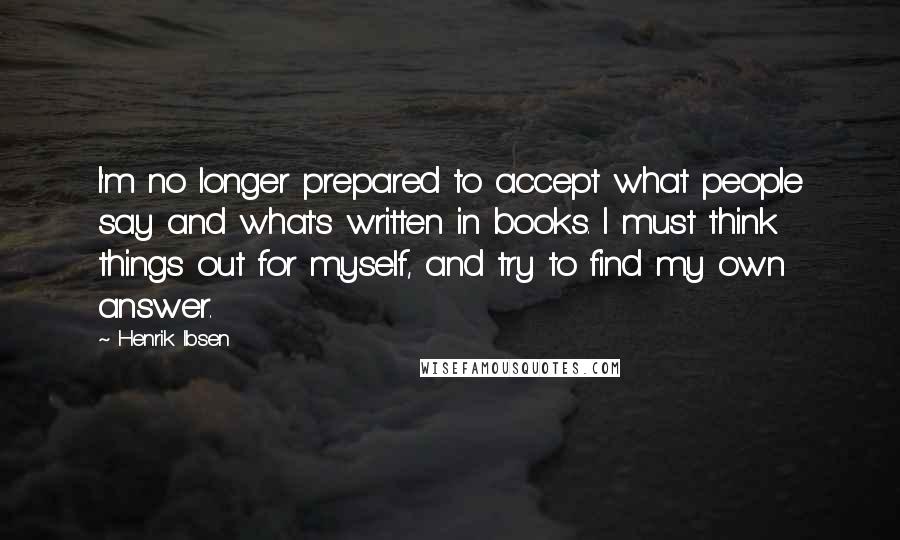 Henrik Ibsen Quotes: I'm no longer prepared to accept what people say and what's written in books. I must think things out for myself, and try to find my own answer.