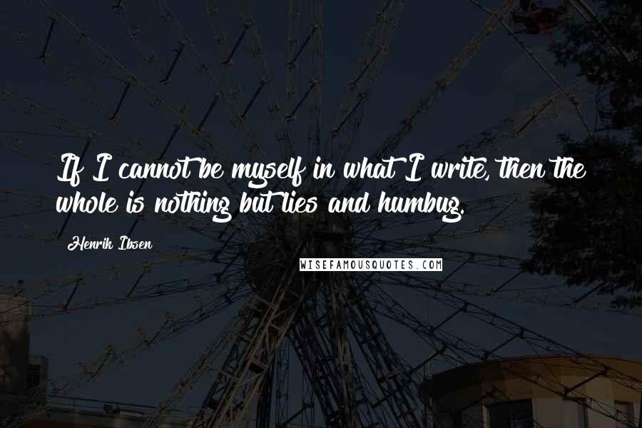 Henrik Ibsen Quotes: If I cannot be myself in what I write, then the whole is nothing but lies and humbug.