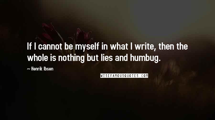 Henrik Ibsen Quotes: If I cannot be myself in what I write, then the whole is nothing but lies and humbug.