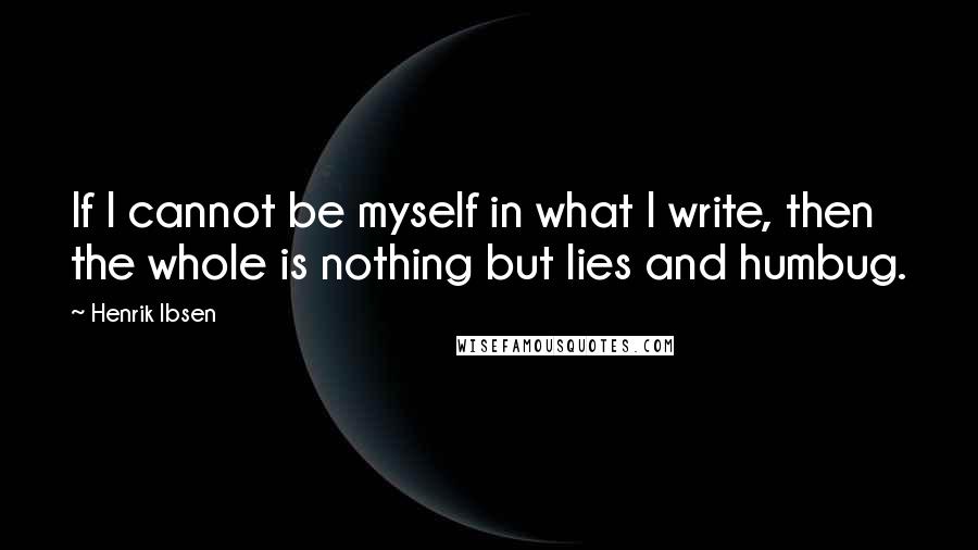 Henrik Ibsen Quotes: If I cannot be myself in what I write, then the whole is nothing but lies and humbug.