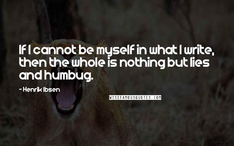 Henrik Ibsen Quotes: If I cannot be myself in what I write, then the whole is nothing but lies and humbug.